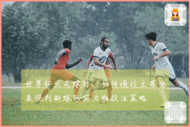 世界杯买足球时，如何通过主客场表现判断球队实力和投注策略