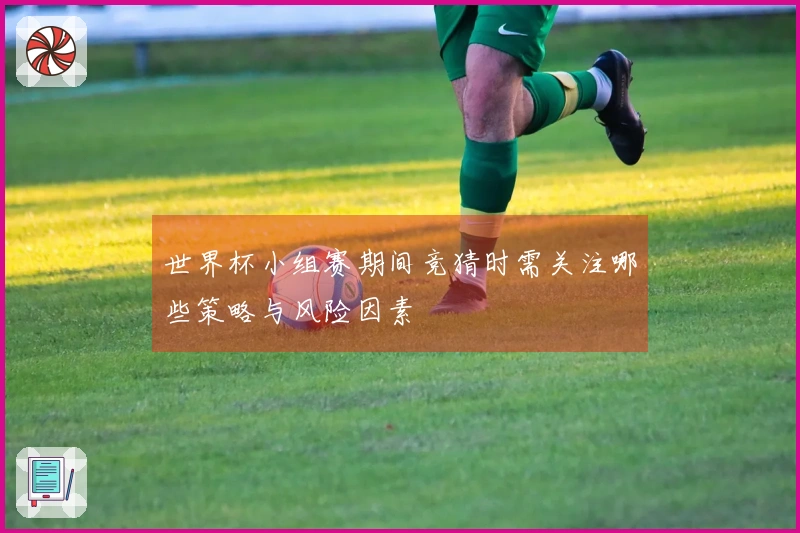 世界杯小组赛期间竞猜时需关注哪些策略与风险因素