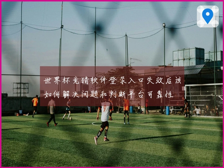 世界杯竞猜软件登录入口失效后该如何解决问题和判断平台可靠性