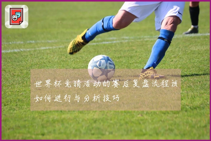 世界杯竞猜活动的赛后复盘流程该如何进行与分析技巧