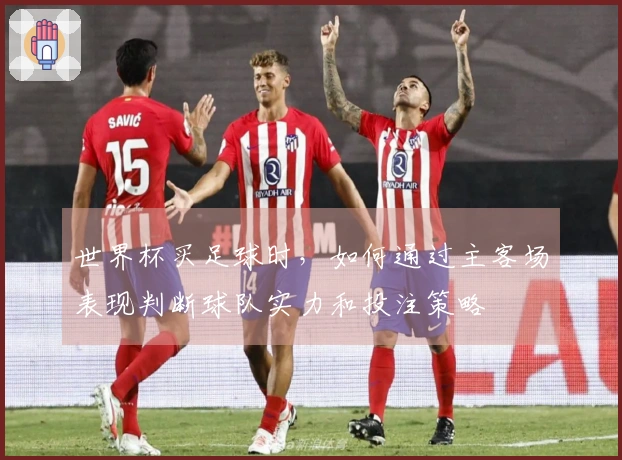 世界杯买足球时，如何通过主客场表现判断球队实力和投注策略