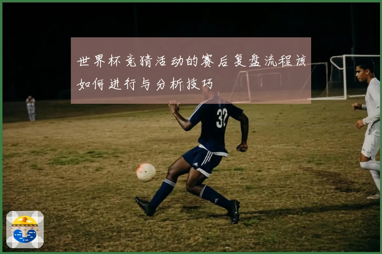 世界杯竞猜活动的赛后复盘流程该如何进行与分析技巧