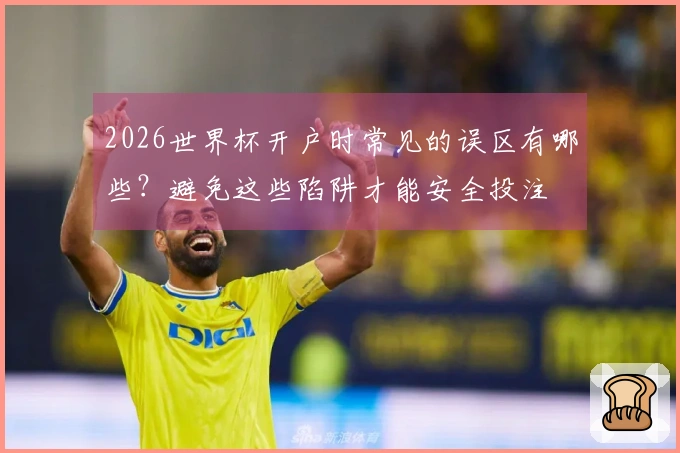 2026世界杯开户时常见的误区有哪些？避免这些陷阱才能安全投注