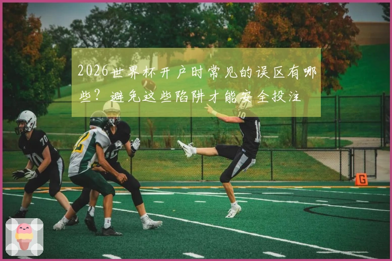 2026世界杯开户时常见的误区有哪些？避免这些陷阱才能安全投注