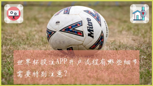 世界杯投注APP开户流程有哪些细节需要特别注意？